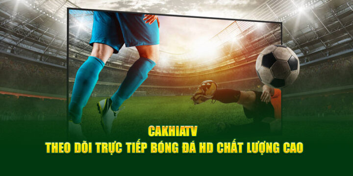 Từ Premier League đến Cúp C1 – Trải nghiệm thế giới bóng đá đỉnh cao miễn phí cùng web Cakhia Live